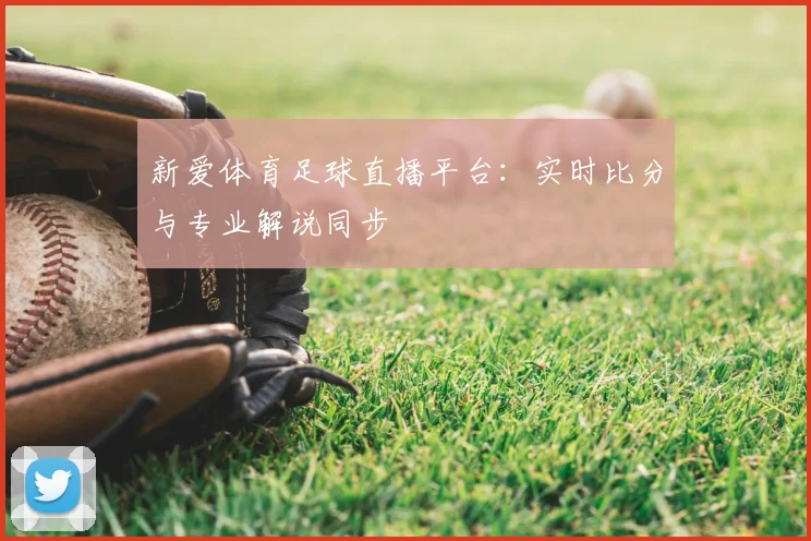 新爱体育足球直播平台：实时比分与专业解说同步
