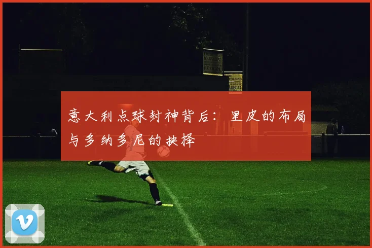 意大利点球封神背后：里皮的布局与多纳多尼的抉择